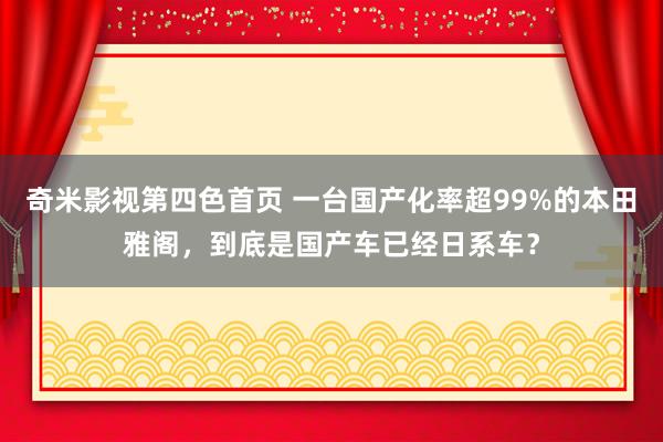 奇米影视第四色首页 一台国产化率超99%的本田雅阁，到底是国产车已经日系车？