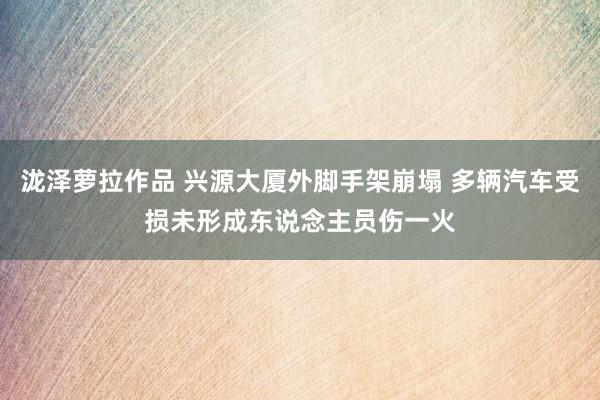 泷泽萝拉作品 兴源大厦外脚手架崩塌 多辆汽车受损未形成东说念主员伤一火