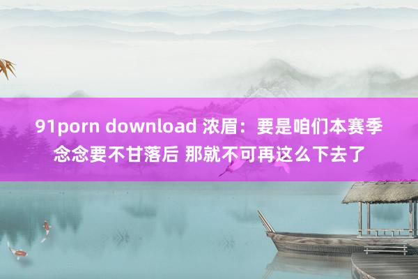 91porn download 浓眉：要是咱们本赛季念念要不甘落后 那就不可再这么下去了