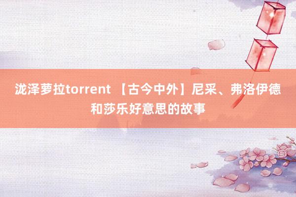 泷泽萝拉torrent 【古今中外】尼采、弗洛伊德和莎乐好意思的故事