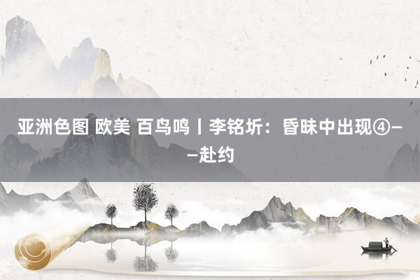 亚洲色图 欧美 百鸟鸣丨李铭圻：昏昧中出现④——赴约