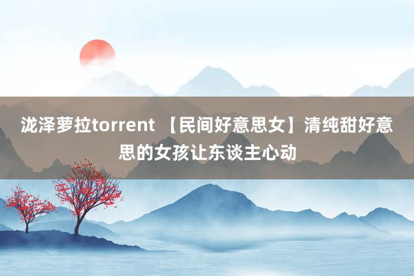 泷泽萝拉torrent 【民间好意思女】清纯甜好意思的女孩让东谈主心动