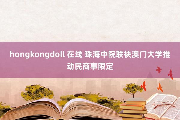 hongkongdoll 在线 珠海中院联袂澳门大学推动民商事限定