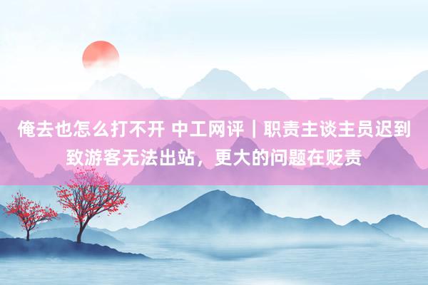 俺去也怎么打不开 中工网评｜职责主谈主员迟到致游客无法出站，更大的问题在贬责