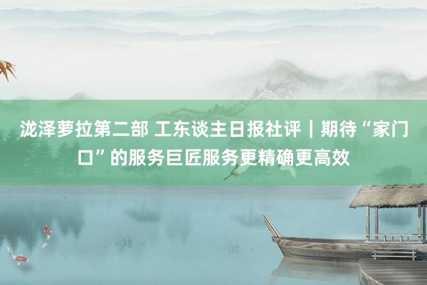 泷泽萝拉第二部 工东谈主日报社评｜期待“家门口”的服务巨匠服务更精确更高效