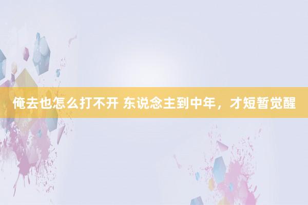 俺去也怎么打不开 东说念主到中年，才短暂觉醒