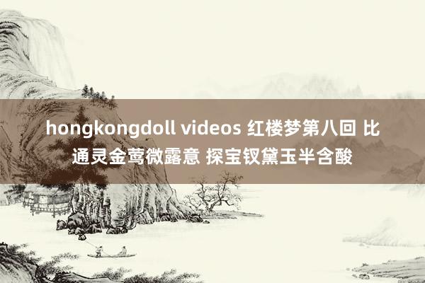 hongkongdoll videos 红楼梦第八回 比通灵金莺微露意 探宝钗黛玉半含酸