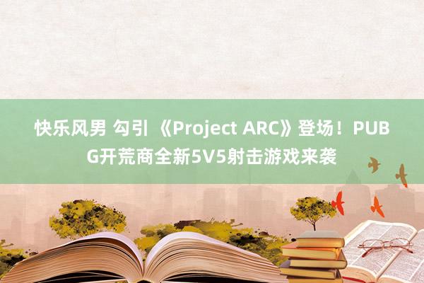 快乐风男 勾引 《Project ARC》登场！PUBG开荒商全新5V5射击游戏来袭