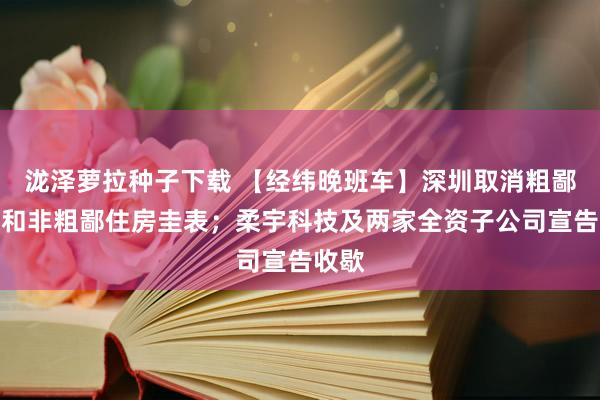 泷泽萝拉种子下载 【经纬晚班车】深圳取消粗鄙住房和非粗鄙住房圭表；柔宇科技及两家全资子公司宣告收歇