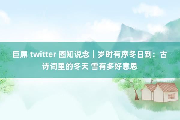 巨屌 twitter 图知说念｜岁时有序冬日到：古诗词里的冬天 雪有多好意思