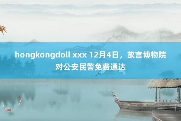 hongkongdoll xxx 12月4日，故宫博物院对公安民警免费通达