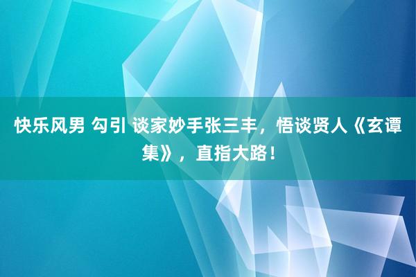 快乐风男 勾引 谈家妙手张三丰，悟谈贤人《玄谭集》，直指大路！