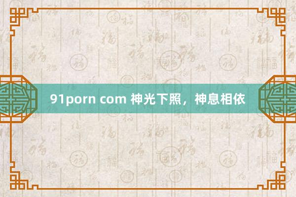 91porn com 神光下照，神息相依