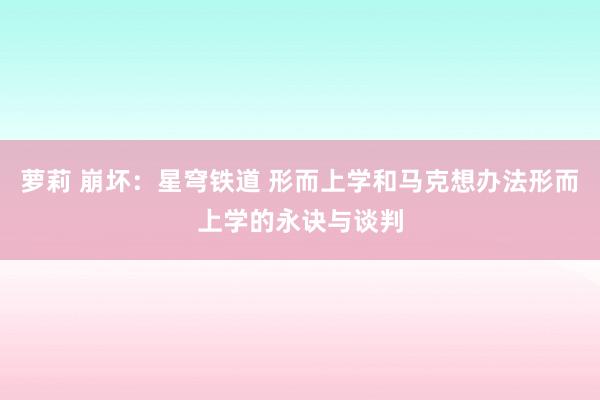 萝莉 崩坏：星穹铁道 形而上学和马克想办法形而上学的永诀与谈判