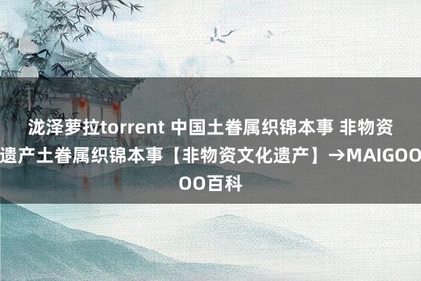 泷泽萝拉torrent 中国土眷属织锦本事 非物资文化遗产土眷属织锦本事【非物资文化遗产】→MAIGOO百科