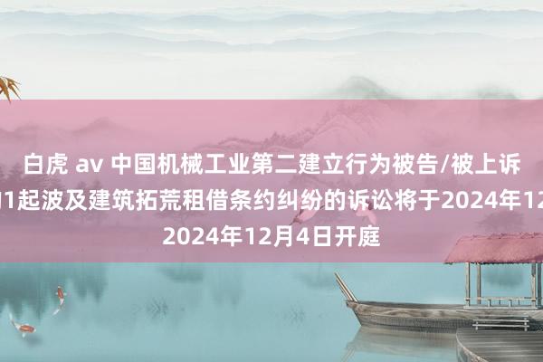 白虎 av 中国机械工业第二建立行为被告/被上诉东说念主的1起波及建筑拓荒租借条约纠纷的诉讼将于2024年12月4日开庭