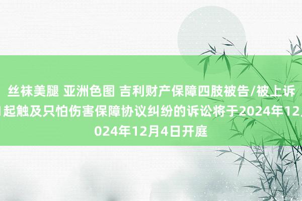 丝袜美腿 亚洲色图 吉利财产保障四肢被告/被上诉东谈主的1起触及只怕伤害保障协议纠纷的诉讼将于2024年12月4日开庭