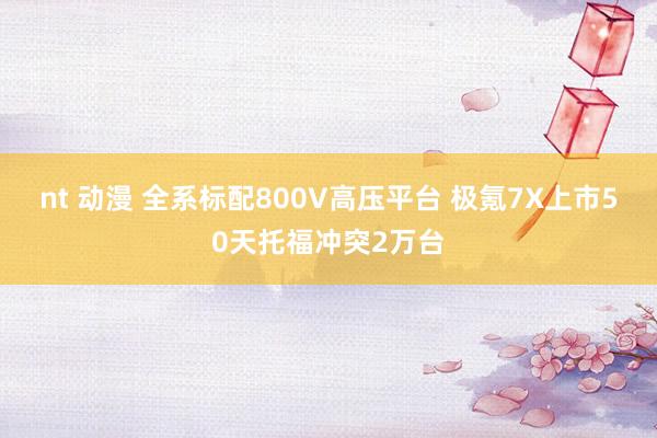 nt 动漫 全系标配800V高压平台 极氪7X上市50天托福冲突2万台