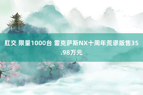 肛交 限量1000台 雷克萨斯NX十周年荒谬版售35.98万元