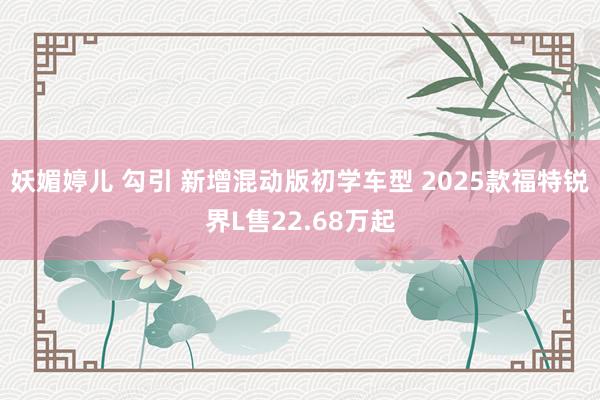 妖媚婷儿 勾引 新增混动版初学车型 2025款福特锐界L售22.68万起