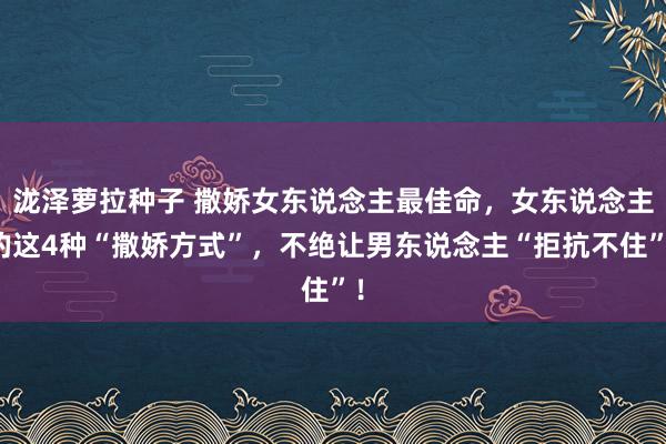 泷泽萝拉种子 撒娇女东说念主最佳命，女东说念主的这4种“撒娇方式”，不绝让男东说念主“拒抗不住”！