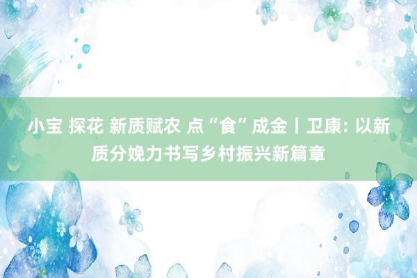 小宝 探花 新质赋农 点“食”成金丨卫康: 以新质分娩力书写乡村振兴新篇章