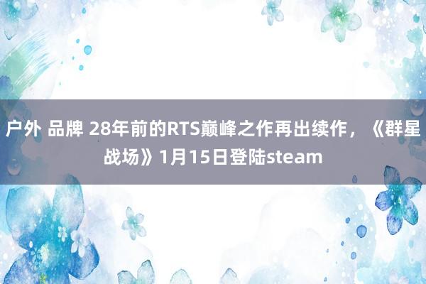 户外 品牌 28年前的RTS巅峰之作再出续作，《群星战场》1月15日登陆steam