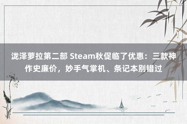 泷泽萝拉第二部 Steam秋促临了优惠：三款神作史廉价，妙手气掌机、条记本别错过