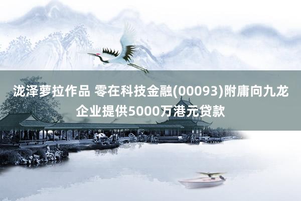 泷泽萝拉作品 零在科技金融(00093)附庸向九龙企业提供5000万港元贷款