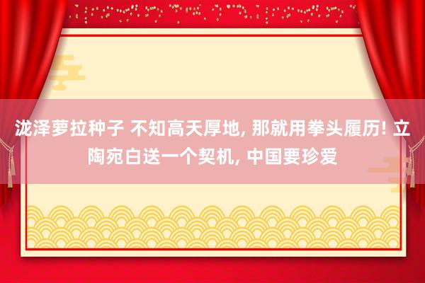 泷泽萝拉种子 不知高天厚地， 那就用拳头履历! 立陶宛白送一个契机， 中国要珍爱