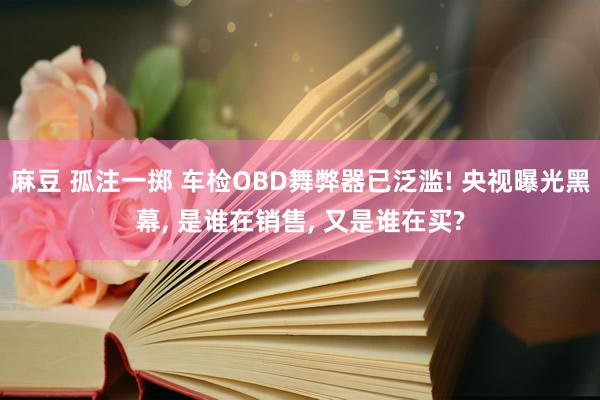 麻豆 孤注一掷 车检OBD舞弊器已泛滥! 央视曝光黑幕， 是谁在销售， 又是谁在买?