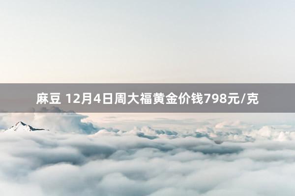 麻豆 12月4日周大福黄金价钱798元/克