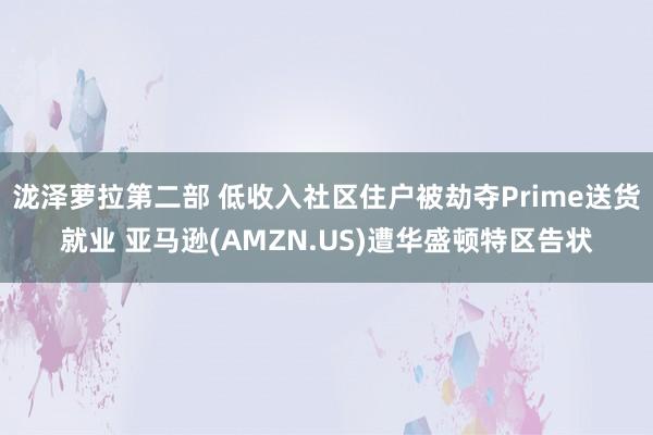 泷泽萝拉第二部 低收入社区住户被劫夺Prime送货就业 亚马逊(AMZN.US)遭华盛顿特区告状