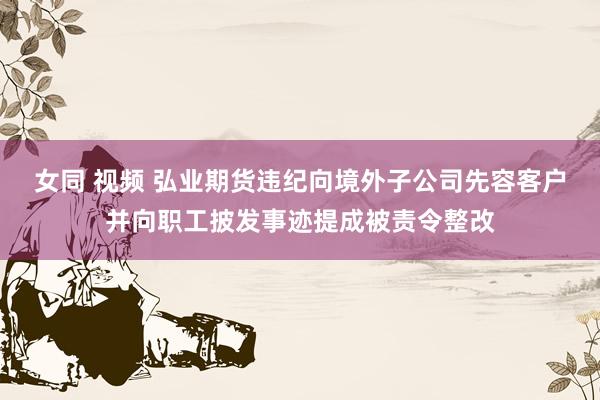 女同 视频 弘业期货违纪向境外子公司先容客户并向职工披发事迹提成被责令整改