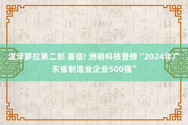 泷泽萝拉第二部 喜信! 洲明科技登榜“2024年广东省制造业企业500强”