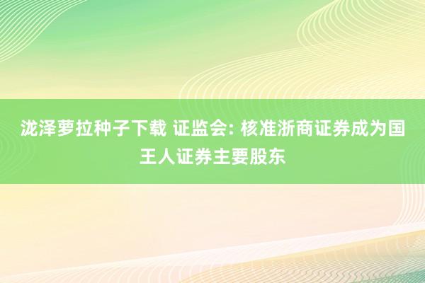 泷泽萝拉种子下载 证监会: 核准浙商证券成为国王人证券主要股东