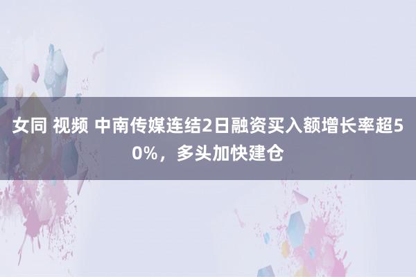 女同 视频 中南传媒连结2日融资买入额增长率超50%，多头加快建仓