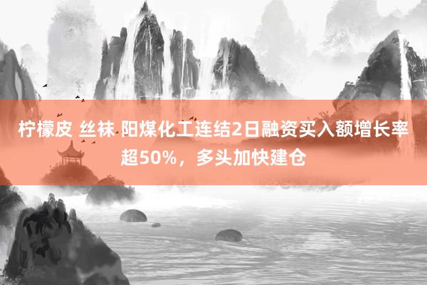 柠檬皮 丝袜 阳煤化工连结2日融资买入额增长率超50%，多头加快建仓