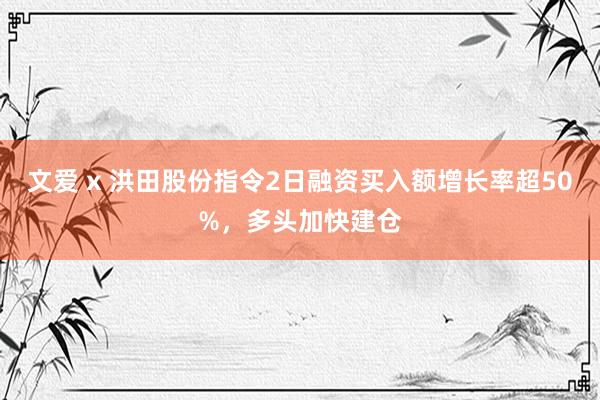 文爱 x 洪田股份指令2日融资买入额增长率超50%，多头加快建仓