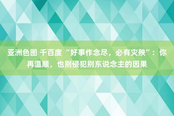 亚洲色图 千百度 “好事作念尽，必有灾殃”：你再温顺，也别侵犯别东说念主的因果