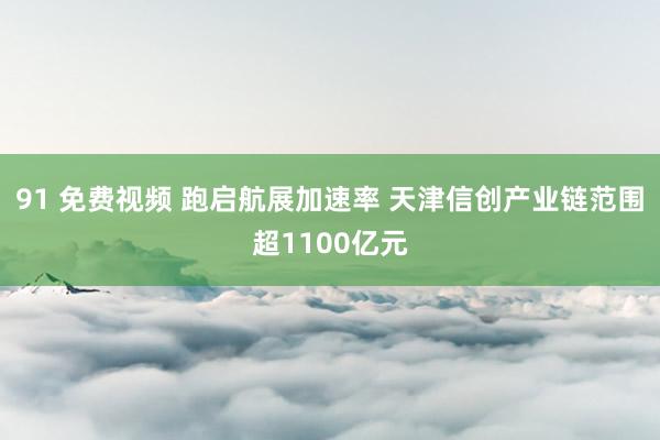 91 免费视频 跑启航展加速率 天津信创产业链范围超1100亿元