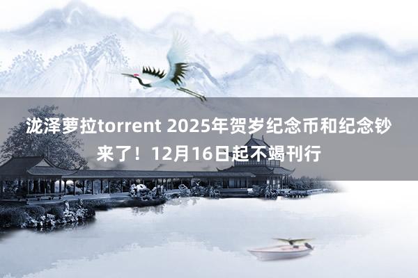 泷泽萝拉torrent 2025年贺岁纪念币和纪念钞来了！12月16日起不竭刊行