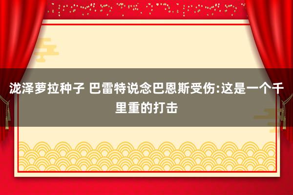 泷泽萝拉种子 巴雷特说念巴恩斯受伤:这是一个千里重的打击