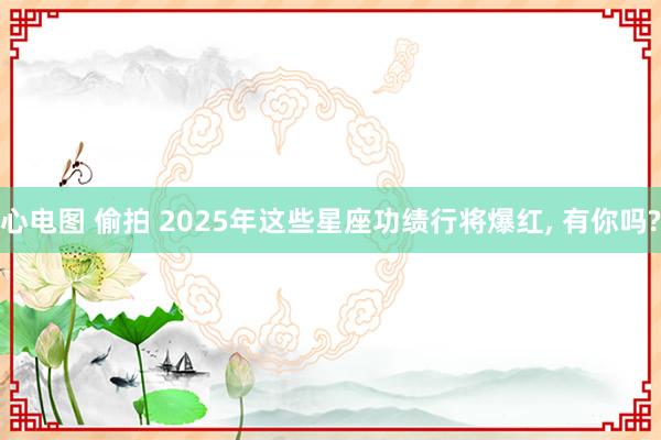 心电图 偷拍 2025年这些星座功绩行将爆红， 有你吗?