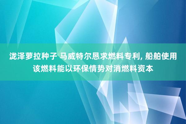 泷泽萝拉种子 马威特尔恳求燃料专利， 船舶使用该燃料能以环保情势对消燃料资本