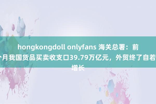 hongkongdoll onlyfans 海关总署：前11个月我国货品买卖收支口39.79万亿元，外贸终了自若增长