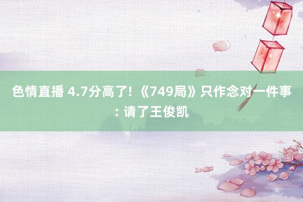 色情直播 4.7分高了! 《749局》只作念对一件事: 请了王俊凯