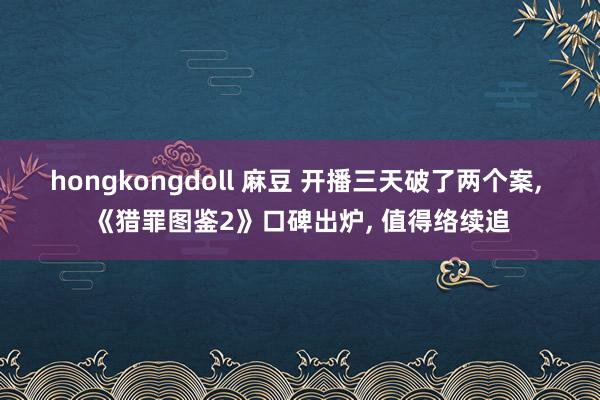 hongkongdoll 麻豆 开播三天破了两个案， 《猎罪图鉴2》口碑出炉， 值得络续追