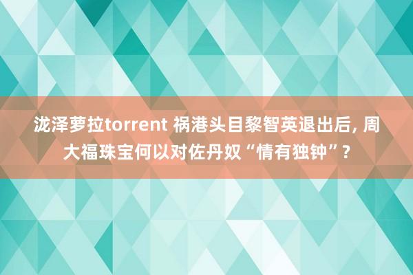 泷泽萝拉torrent 祸港头目黎智英退出后， 周大福珠宝何以对佐丹奴“情有独钟”?