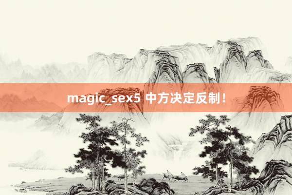 magic_sex5 中方决定反制！